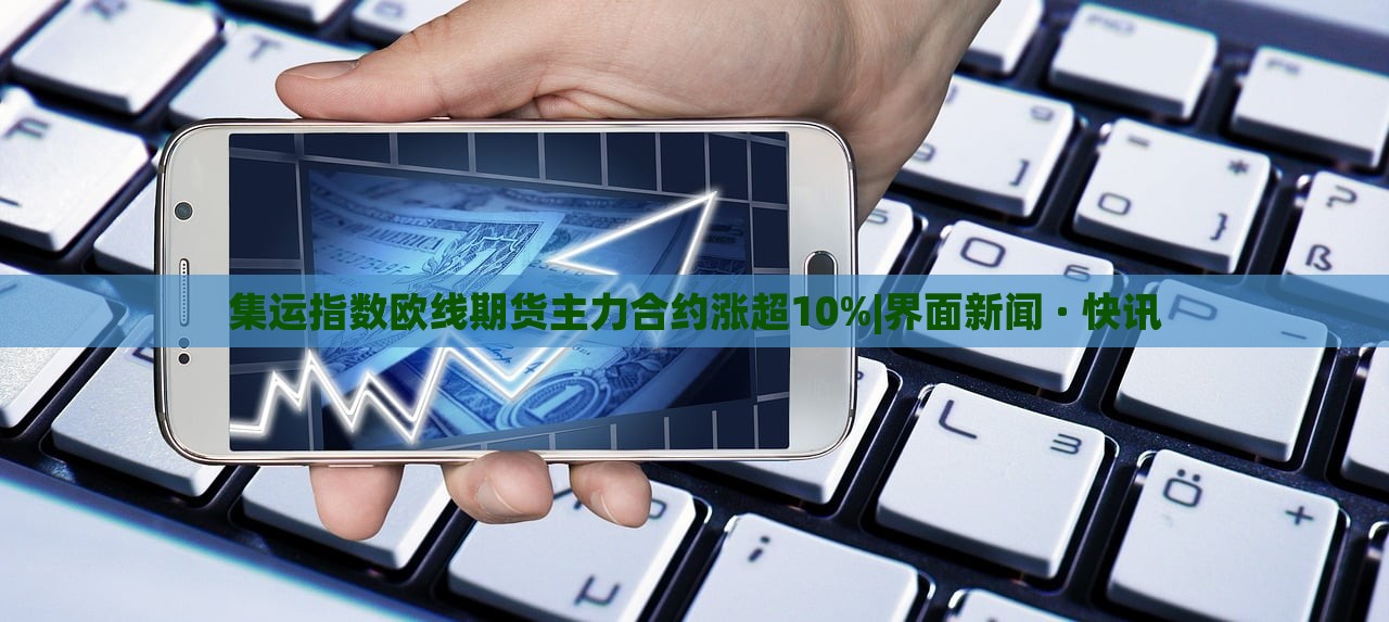 集運指數(shù)歐線期貨主力合約漲超10%|界面新聞 · 快訊 集運指數(shù)歐線期貨主力合約漲超10%|界面新聞 · 快訊