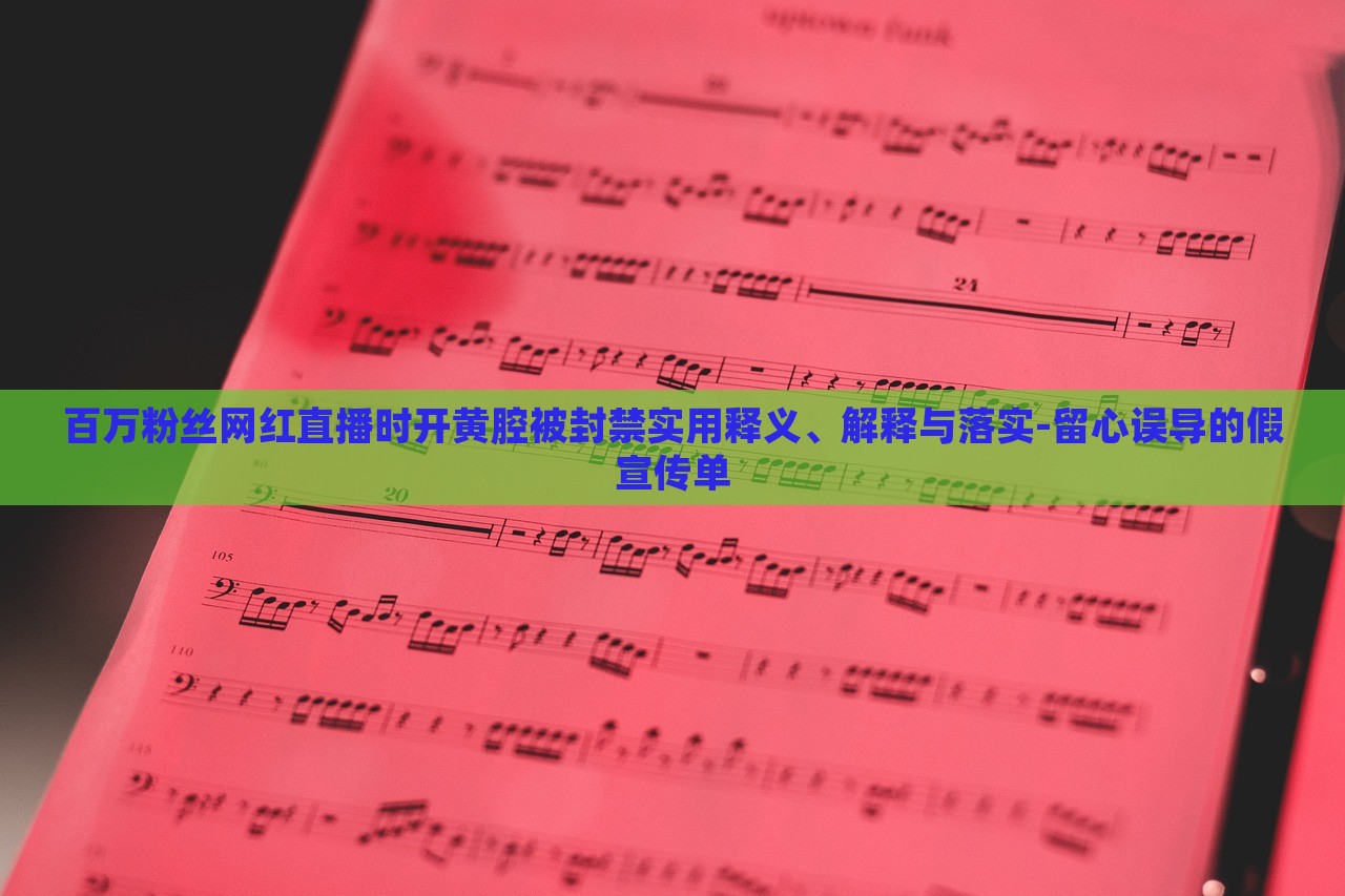 百萬粉絲網(wǎng)紅直播時(shí)開黃腔被封禁實(shí)用釋義、解釋與落實(shí)-留心誤導(dǎo)的假宣傳單