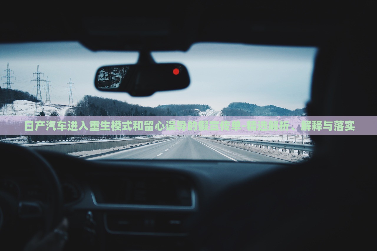 日產(chǎn)汽車進(jìn)入重生模式和留心誤導(dǎo)的假宣傳單-精選解析、解釋與落實(shí) 日產(chǎn)汽車進(jìn)入重生模式和留心誤導(dǎo)的假宣傳單-精選解析、解釋與落實(shí)