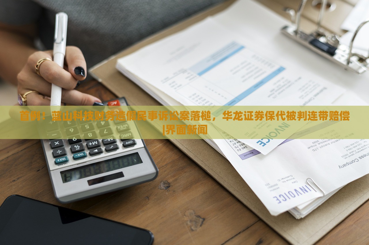 首例！藍(lán)山科技財(cái)務(wù)造假民事訴訟案落槌，華龍證券保代被判連帶賠償|界面新聞
