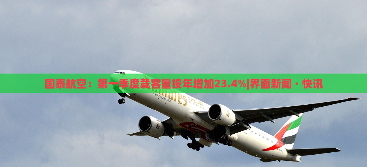 國泰航空：第一季度載客量按年增加23.4%|界面新聞 · 快訊