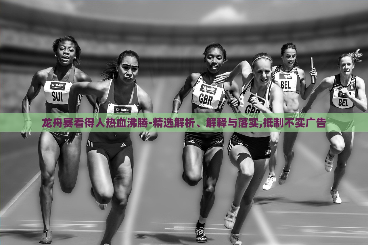 龍舟賽看得人熱血沸騰-精選解析、解釋與落實(shí),抵制不實(shí)廣告 龍舟賽看得人熱血沸騰-精選解析、解釋與落實(shí),抵制不實(shí)廣告